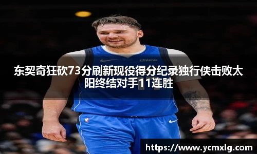 东契奇狂砍73分刷新现役得分纪录独行侠击败太阳终结对手11连胜