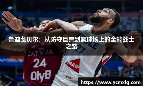 鲁迪戈贝尔:从防守巨兽到篮球场上的全能战士之路